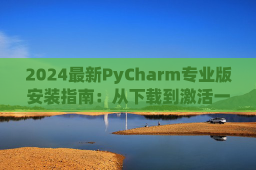 2024最新PyCharm专业版安装指南：从下载到激活一步到位
